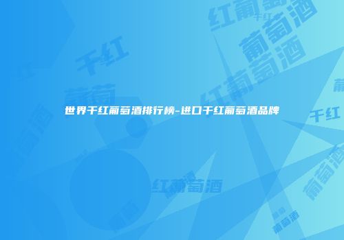 世界干红葡萄酒排行榜-进口干红葡萄酒品牌