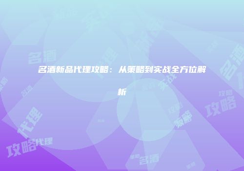 名酒新品代理攻略：从策略到实战全方位解析