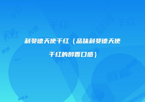 利斐德天使干红（品味利斐德天使干红的醇香口感）