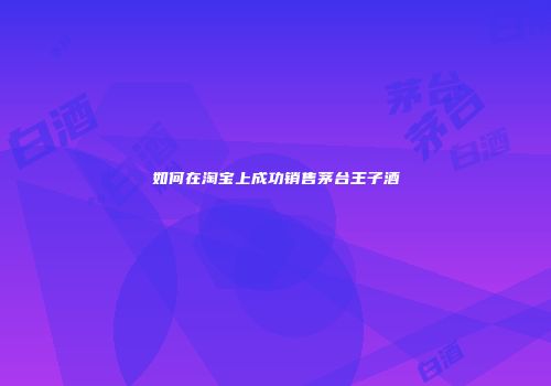 如何在淘宝上成功销售茅台王子酒