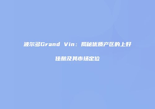 波尔多Grand Vin：揭秘优质产区的上好佳酿及其市场定位