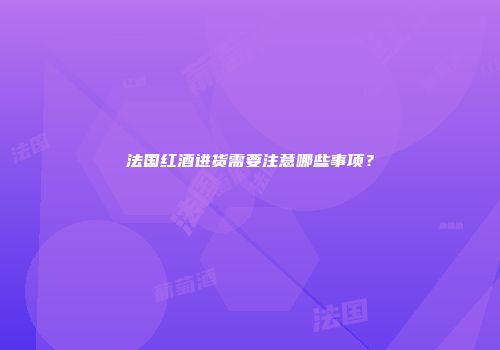 法国红酒进货需要注意哪些事项？