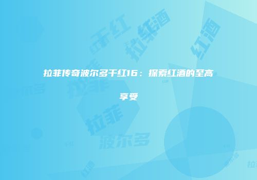 拉菲传奇波尔多干红16：探索红酒的至高享受