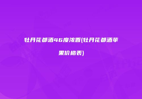 牡丹花都酒46度浓香(牡丹花都酒苹果价格表)