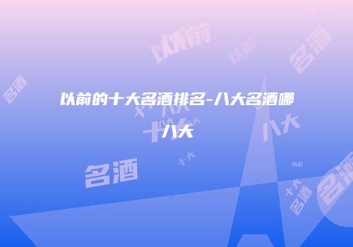 以前的十大名酒排名-八大名酒哪八大
