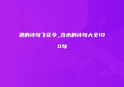 酒的诗句飞花令_含水的诗句大全100句