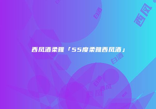 西凤酒柔雅「55度柔雅西凤酒」