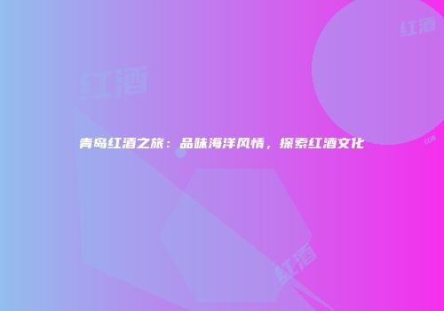 青岛红酒之旅：品味海洋风情，探索红酒文化
