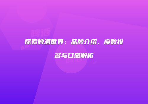 探索啤酒世界：品牌介绍、度数排名与口感解析