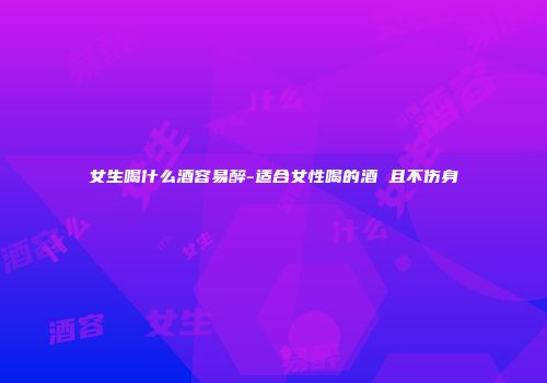 女生喝什么酒容易醉-适合女性喝的酒 且不伤身