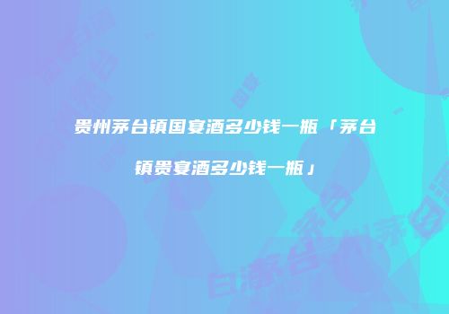 贵州茅台镇国宴酒多少钱一瓶「茅台镇贵宴酒多少钱一瓶」