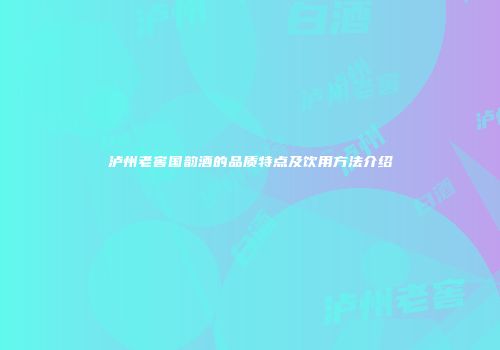 泸州老窖国韵酒的品质特点及饮用方法介绍