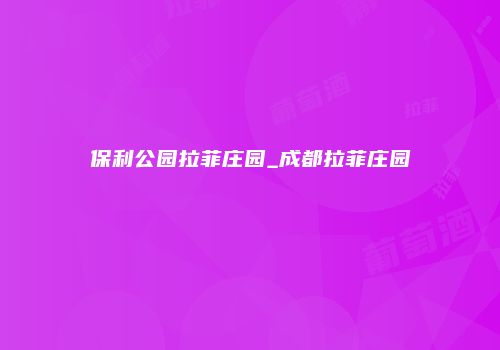 保利公园拉菲庄园_成都拉菲庄园