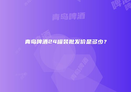 青岛啤酒24罐装批发价是多少？