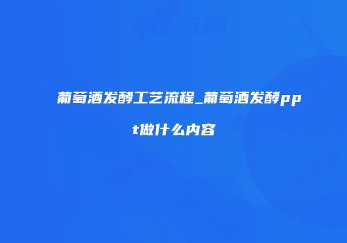 葡萄酒发酵工艺流程_葡萄酒发酵ppt做什么内容