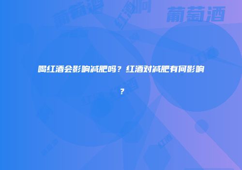 喝红酒会影响减肥吗？红酒对减肥有何影响？