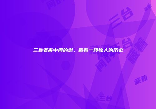 三台老窖中间的道，藏着一段惊人的历史