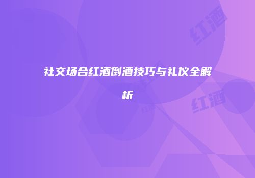 社交场合红酒倒酒技巧与礼仪全解析