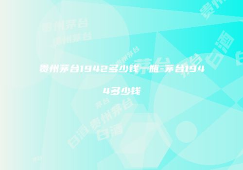 贵州茅台1942多少钱一瓶-茅台1944多少钱