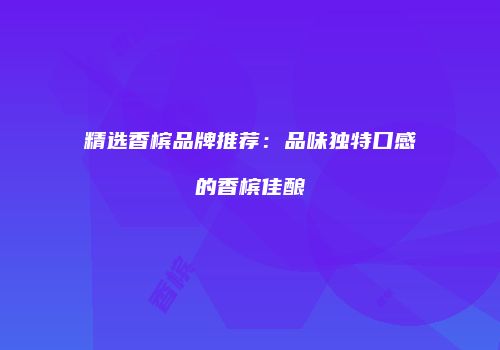 精选香槟品牌推荐：品味独特口感的香槟佳酿