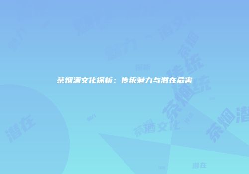 茶烟酒文化探析：传统魅力与潜在危害
