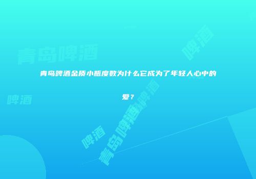 青岛啤酒金质小瓶度数为什么它成为了年轻人心中的爱？