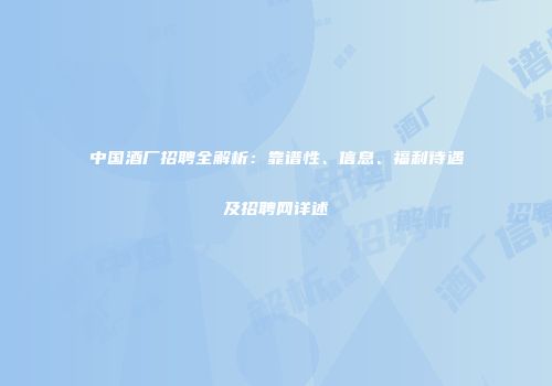 中国酒厂招聘全解析：靠谱性、信息、福利待遇及招聘网详述