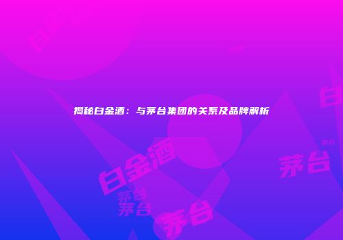 揭秘白金酒：与茅台集团的关系及品牌解析
