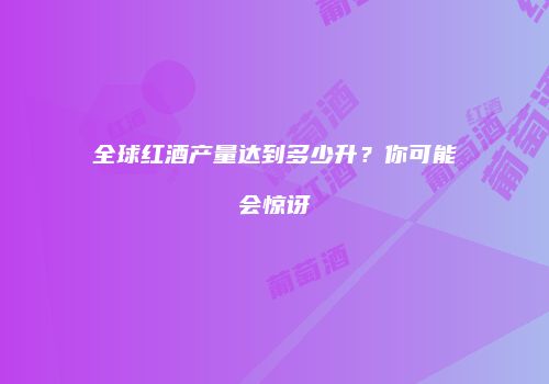 全球红酒产量达到多少升？你可能会惊讶