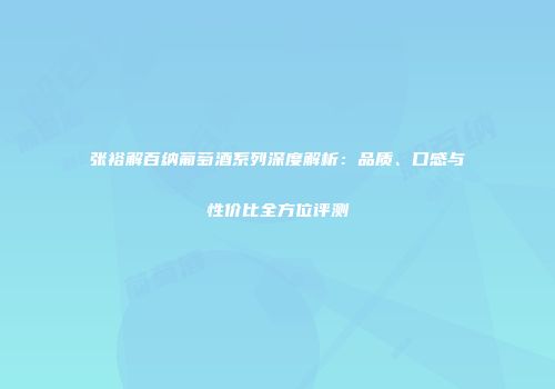 张裕解百纳葡萄酒系列深度解析：品质、口感与性价比全方位评测