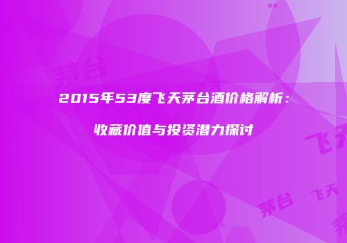2015年53度飞天茅台酒价格解析：收藏价值与投资潜力探讨
