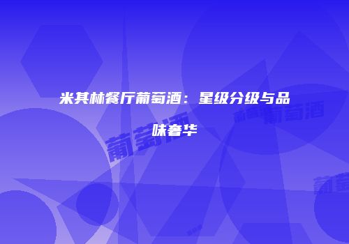 米其林餐厅葡萄酒：星级分级与品味奢华