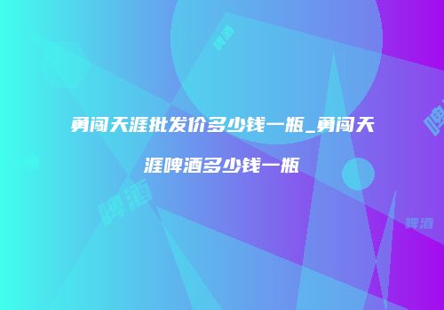勇闯天涯批发价多少钱一瓶_勇闯天涯啤酒多少钱一瓶