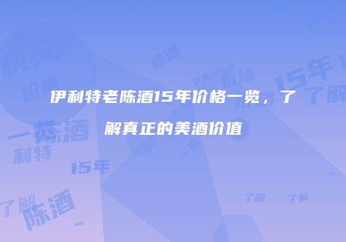 伊利特老陈酒15年价格一览，了解真正的美酒价值