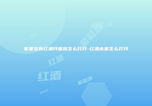 家里没有红酒开瓶器怎么打开-红酒木塞怎么打开