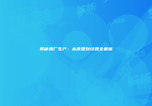 揭秘酒厂生产：从原理到经营全解析