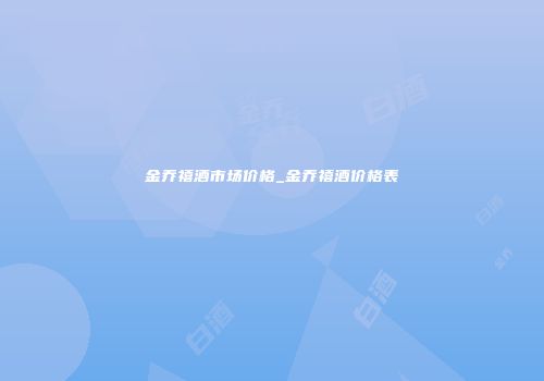 金乔禧酒市场价格_金乔禧酒价格表