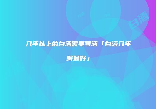 几年以上的白酒需要醒酒「白酒几年喝最好」
