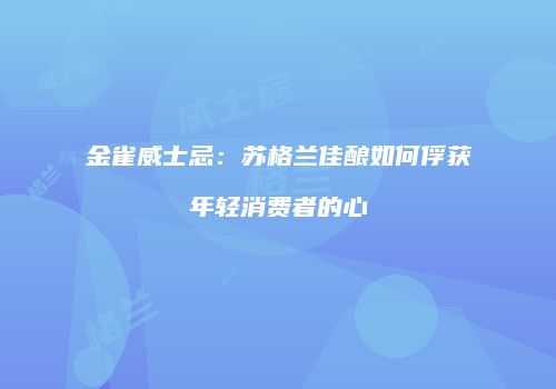 金雀威士忌：苏格兰佳酿如何俘获年轻消费者的心