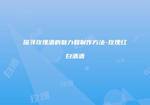 探寻玫瑰酒的魅力和制作方法-玫瑰红白酒酒