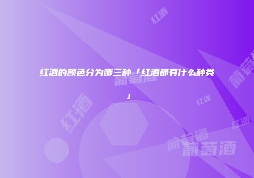 红酒的颜色分为哪三种「红酒都有什么种类」