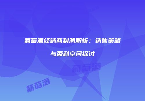葡萄酒经销商利润解析：销售策略与盈利空间探讨