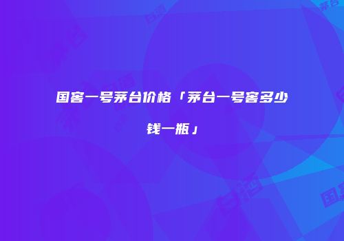 国窖一号茅台价格「茅台一号窖多少钱一瓶」