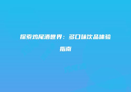 探索鸡尾酒世界：多口味饮品体验指南
