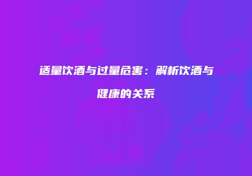 适量饮酒与过量危害：解析饮酒与健康的关系