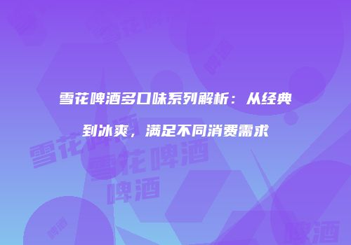 雪花啤酒多口味系列解析：从经典到冰爽，满足不同消费需求