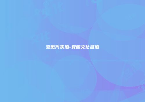 安徽代表酒-安徽文化名酒