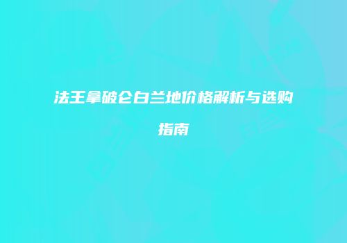 法王拿破仑白兰地价格解析与选购指南