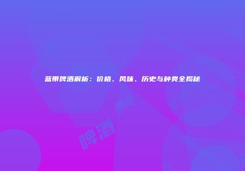 蓝带啤酒解析：价格、风味、历史与种类全揭秘