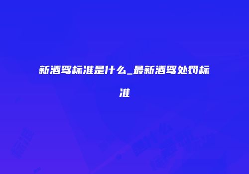 新酒驾标准是什么_最新酒驾处罚标准